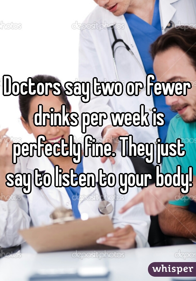 Doctors say two or fewer drinks per week is perfectly fine. They just say to listen to your body!