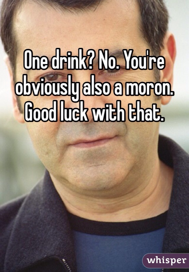 One drink? No. You're obviously also a moron. Good luck with that. 