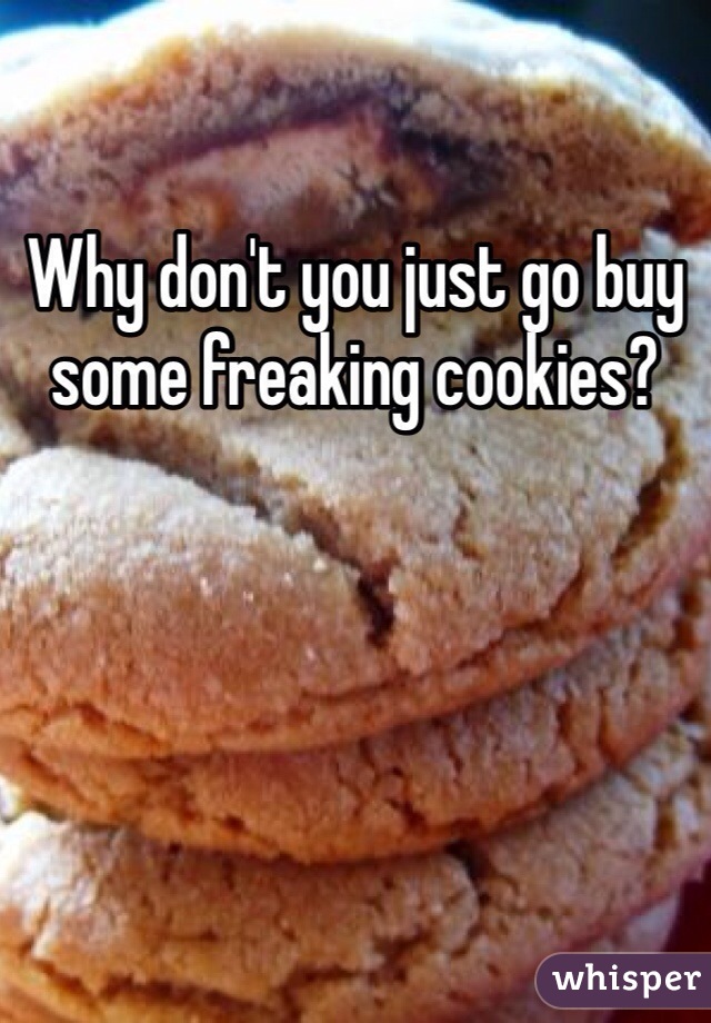 Why don't you just go buy some freaking cookies?