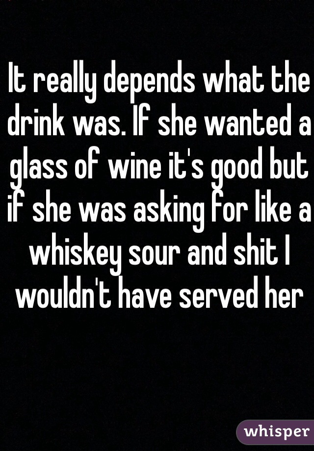 It really depends what the drink was. If she wanted a glass of wine it's good but if she was asking for like a whiskey sour and shit I wouldn't have served her