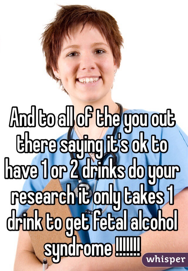 And to all of the you out there saying it's ok to have 1 or 2 drinks do your research it only takes 1 drink to get fetal alcohol syndrome !!!!!!!