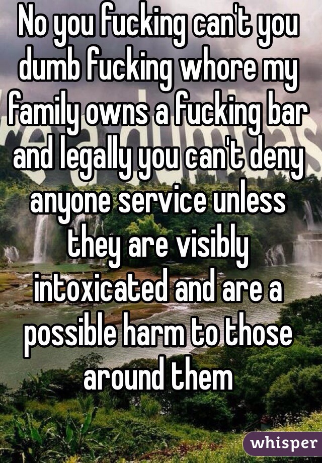 No you fucking can't you dumb fucking whore my family owns a fucking bar and legally you can't deny anyone service unless they are visibly intoxicated and are a possible harm to those around them 