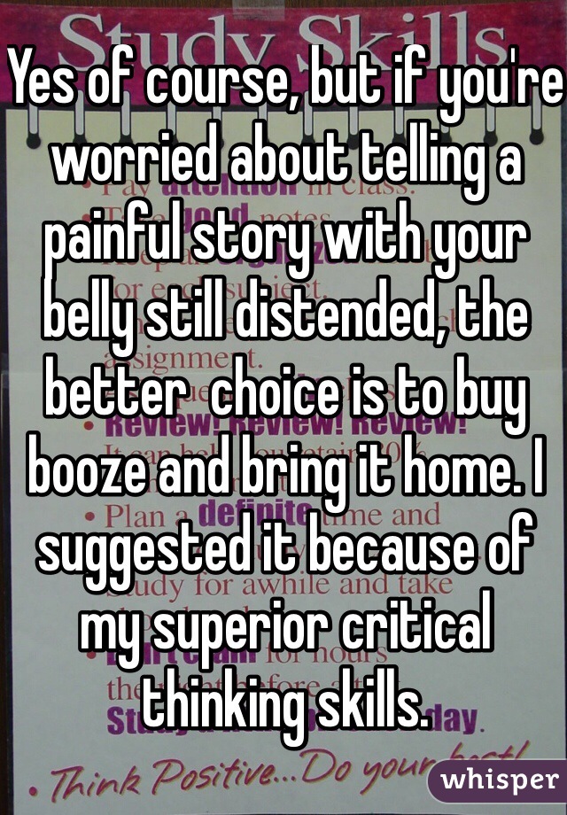 Yes of course, but if you're worried about telling a painful story with your belly still distended, the better  choice is to buy booze and bring it home. I suggested it because of my superior critical thinking skills. 