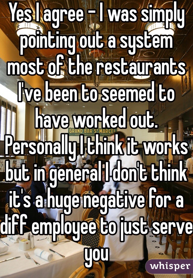 Yes I agree - I was simply pointing out a system most of the restaurants I've been to seemed to have worked out. Personally I think it works but in general I don't think it's a huge negative for a diff employee to just serve you