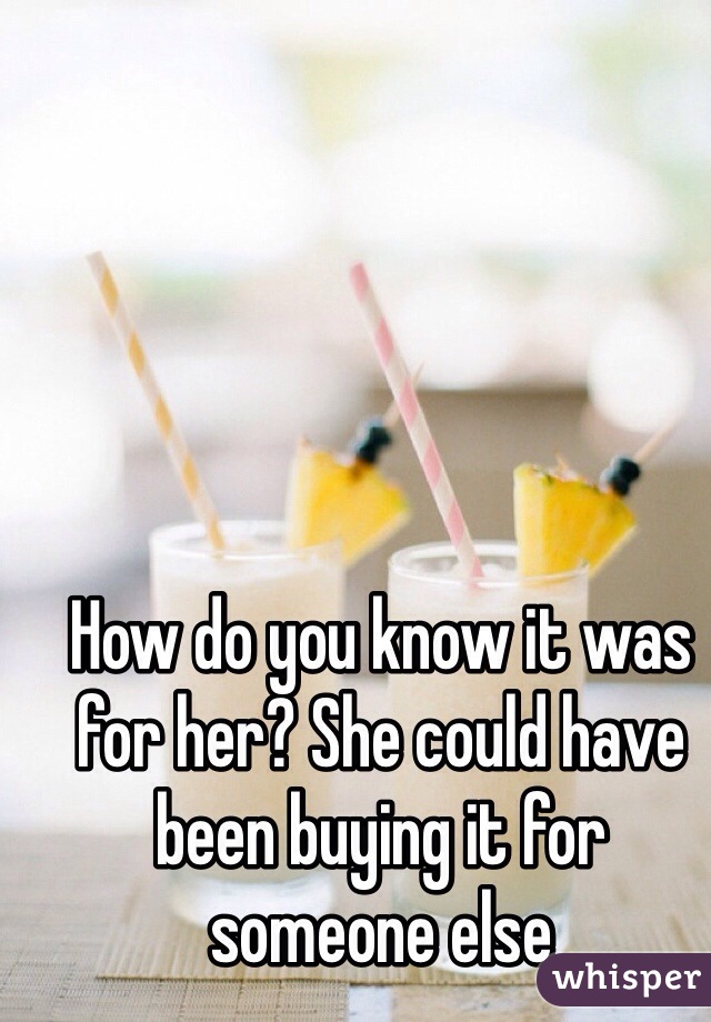 How do you know it was for her? She could have been buying it for someone else 