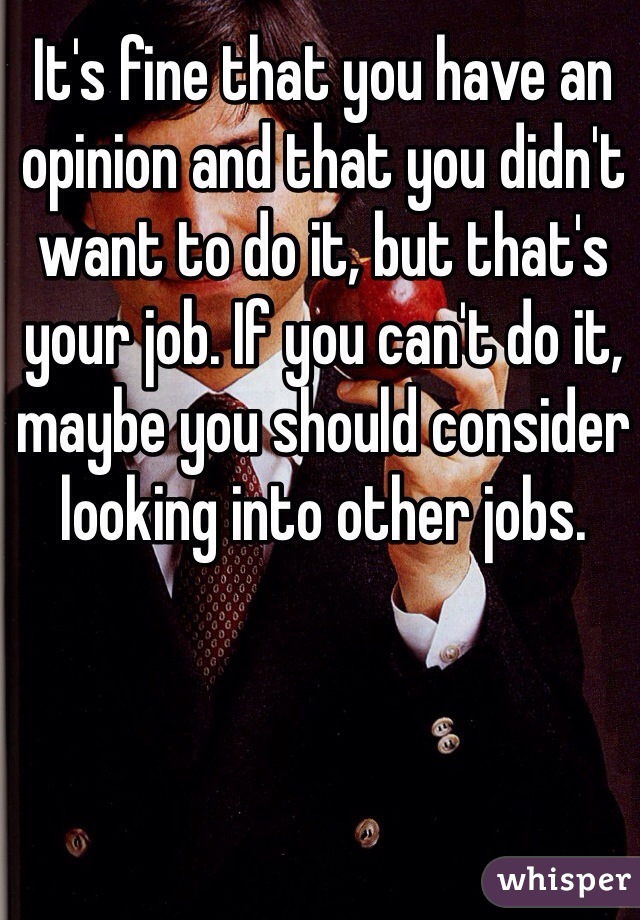 It's fine that you have an opinion and that you didn't want to do it, but that's your job. If you can't do it, maybe you should consider looking into other jobs.