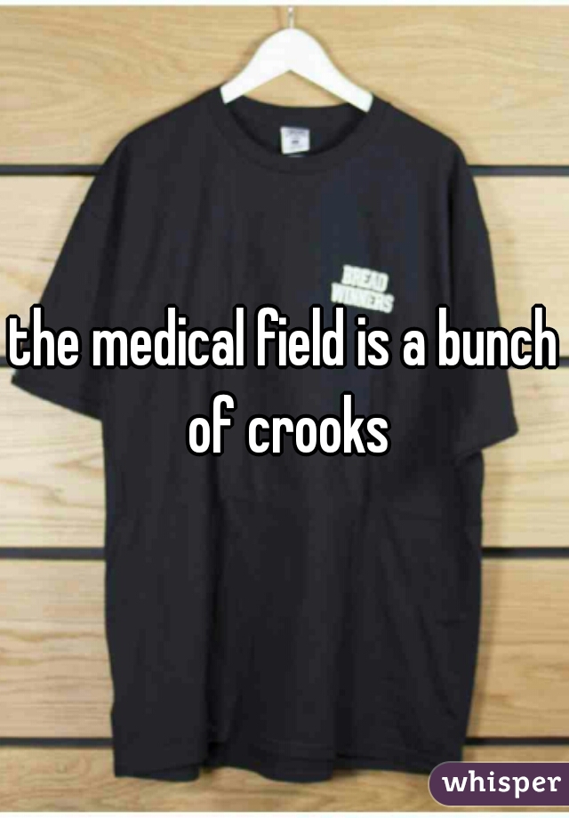 the medical field is a bunch of crooks