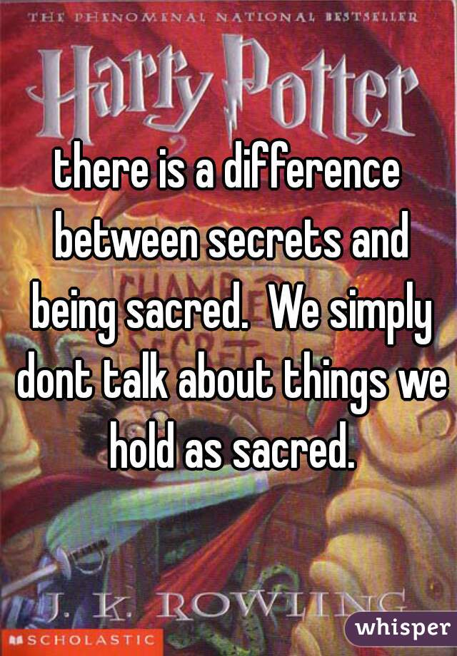 there is a difference between secrets and being sacred.  We simply dont talk about things we hold as sacred.
