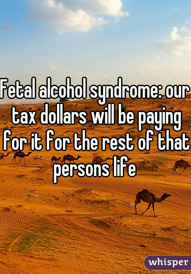 Fetal alcohol syndrome: our tax dollars will be paying for it for the rest of that persons life 