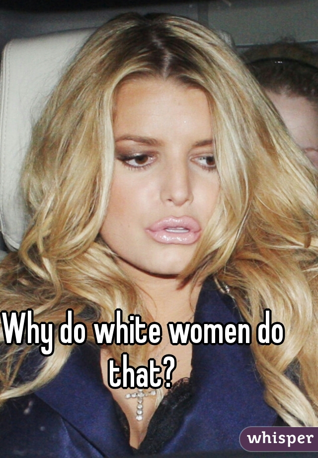 Why do white women do that? 