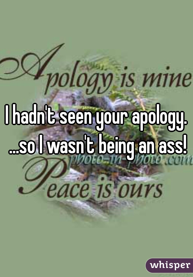 I hadn't seen your apology. ...so I wasn't being an ass!