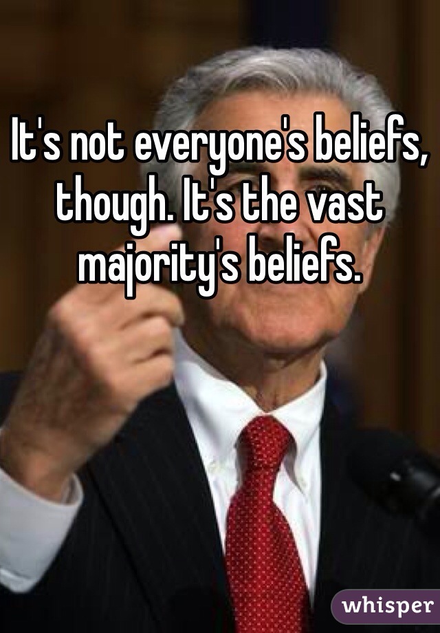 It's not everyone's beliefs, though. It's the vast majority's beliefs. 