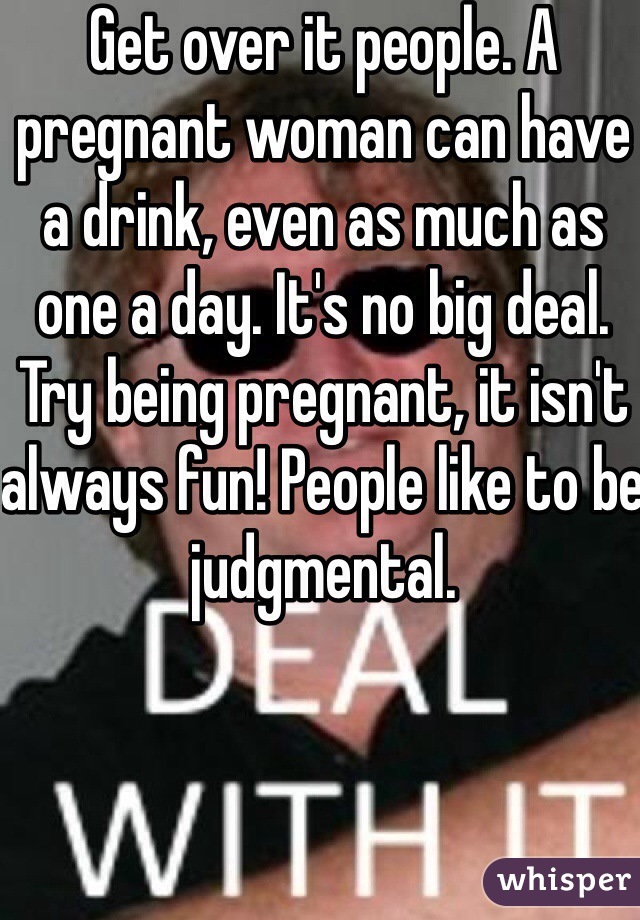 Get over it people. A pregnant woman can have a drink, even as much as one a day. It's no big deal. Try being pregnant, it isn't always fun! People like to be judgmental.  