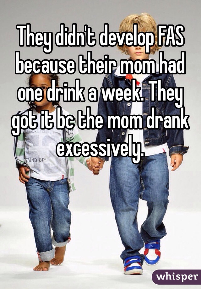 They didn't develop FAS because their mom had one drink a week. They got it bc the mom drank excessively.  