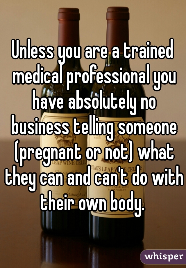 Unless you are a trained medical professional you have absolutely no business telling someone (pregnant or not) what they can and can't do with their own body. 