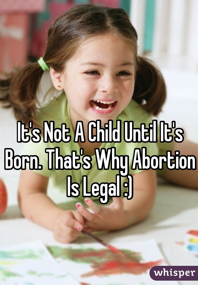 It's Not A Child Until It's Born. That's Why Abortion Is Legal :)