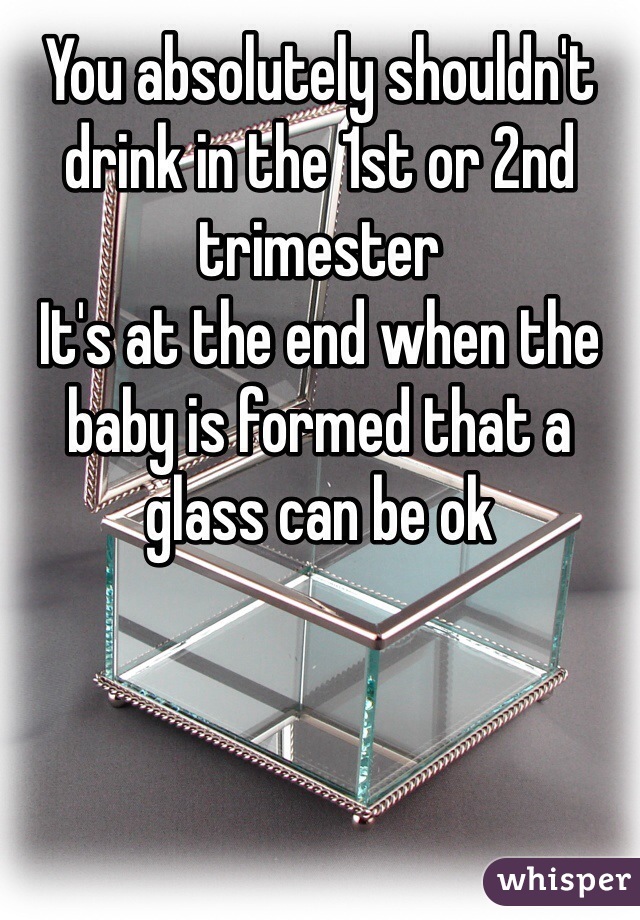 You absolutely shouldn't drink in the 1st or 2nd trimester 
It's at the end when the baby is formed that a glass can be ok 