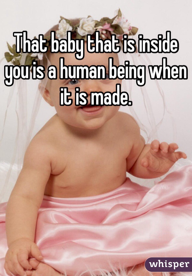 That baby that is inside you is a human being when it is made. 