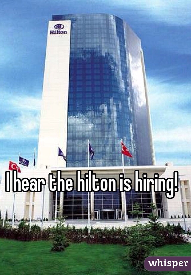 I hear the hilton is hiring!