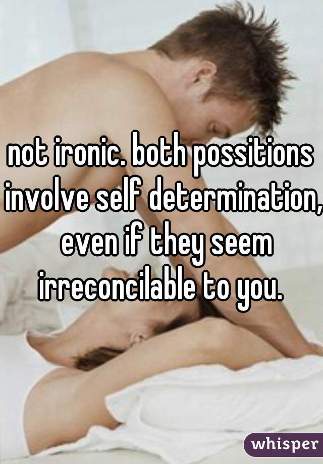 not ironic. both possitions involve self determination,  even if they seem irreconcilable to you. 