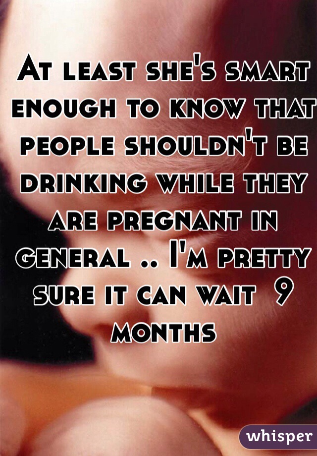 At least she's smart enough to know that people shouldn't be drinking while they are pregnant in general .. I'm pretty sure it can wait  9 months 