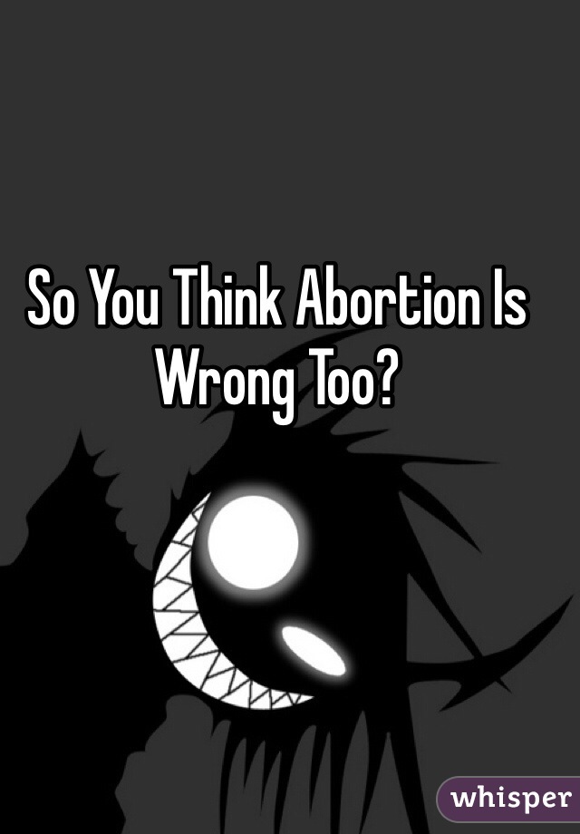 So You Think Abortion Is Wrong Too?