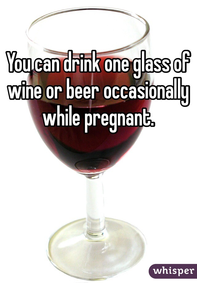 You can drink one glass of wine or beer occasionally while pregnant. 