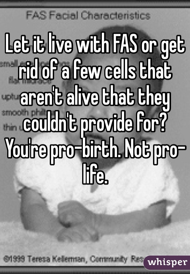 Let it live with FAS or get rid of a few cells that aren't alive that they couldn't provide for? You're pro-birth. Not pro-life. 