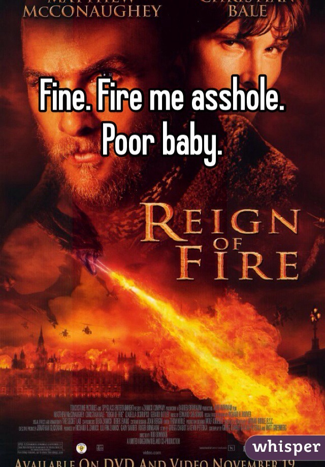 Fine. Fire me asshole. 
Poor baby. 