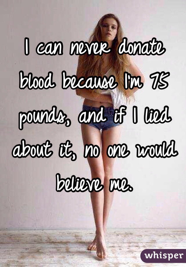 I can never donate blood because I'm 75 pounds, and if I lied about it, no one would believe me.