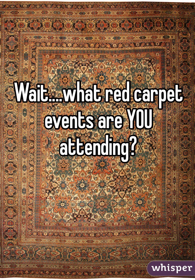 Wait....what red carpet events are YOU attending?