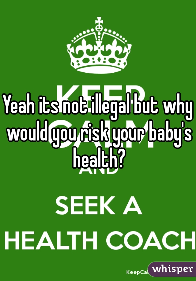 Yeah its not illegal but why would you risk your baby's health?