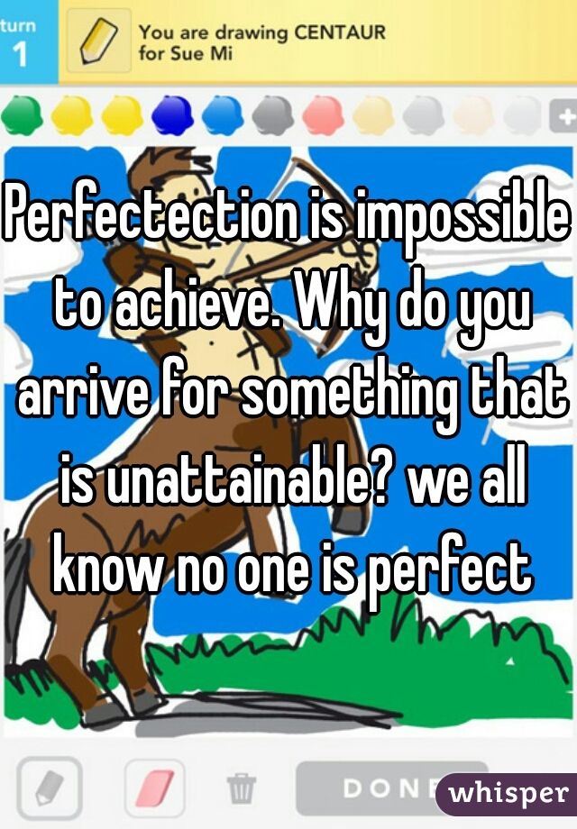 Perfectection is impossible to achieve. Why do you arrive for something that is unattainable? we all know no one is perfect