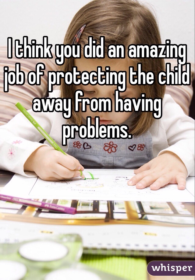 I think you did an amazing job of protecting the child away from having problems. 