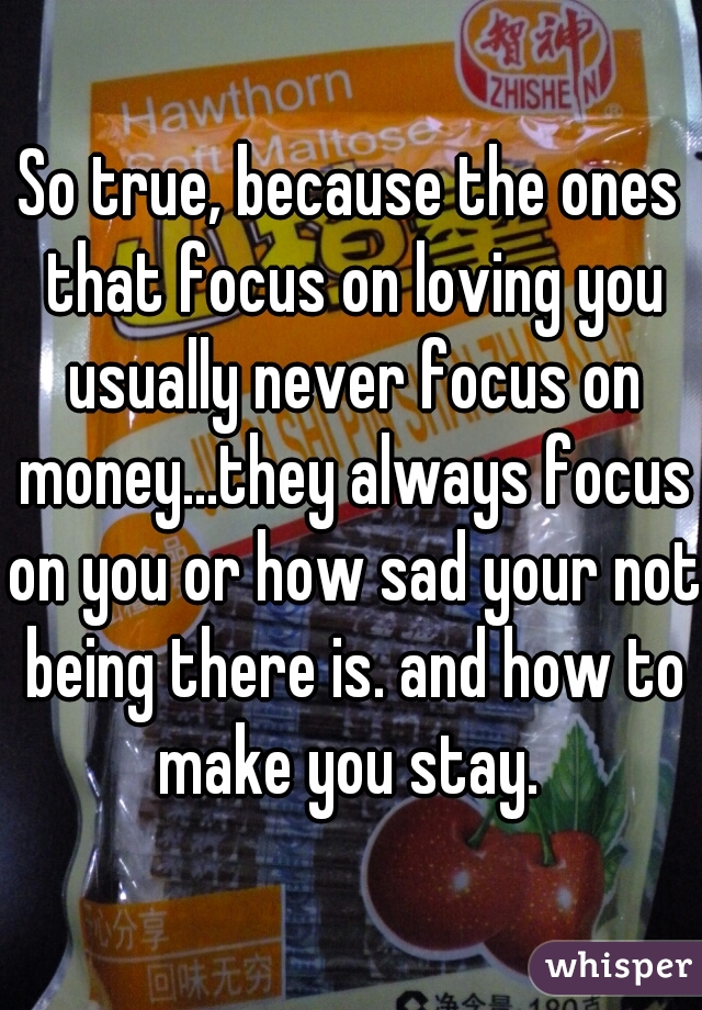 So true, because the ones that focus on loving you usually never focus on money...they always focus on you or how sad your not being there is. and how to make you stay. 