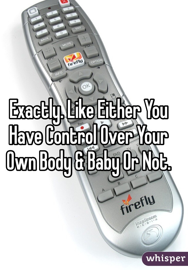 Exactly. Like Either You Have Control Over Your Own Body & Baby Or Not. 