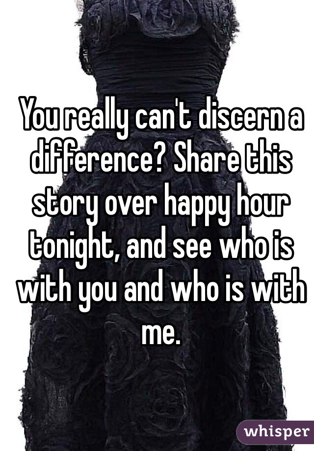 You really can't discern a difference? Share this story over happy hour tonight, and see who is with you and who is with me.