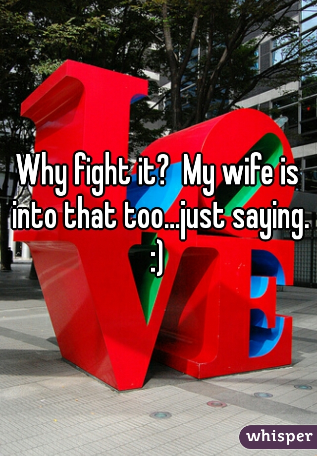 Why fight it?  My wife is into that too...just saying. :) 