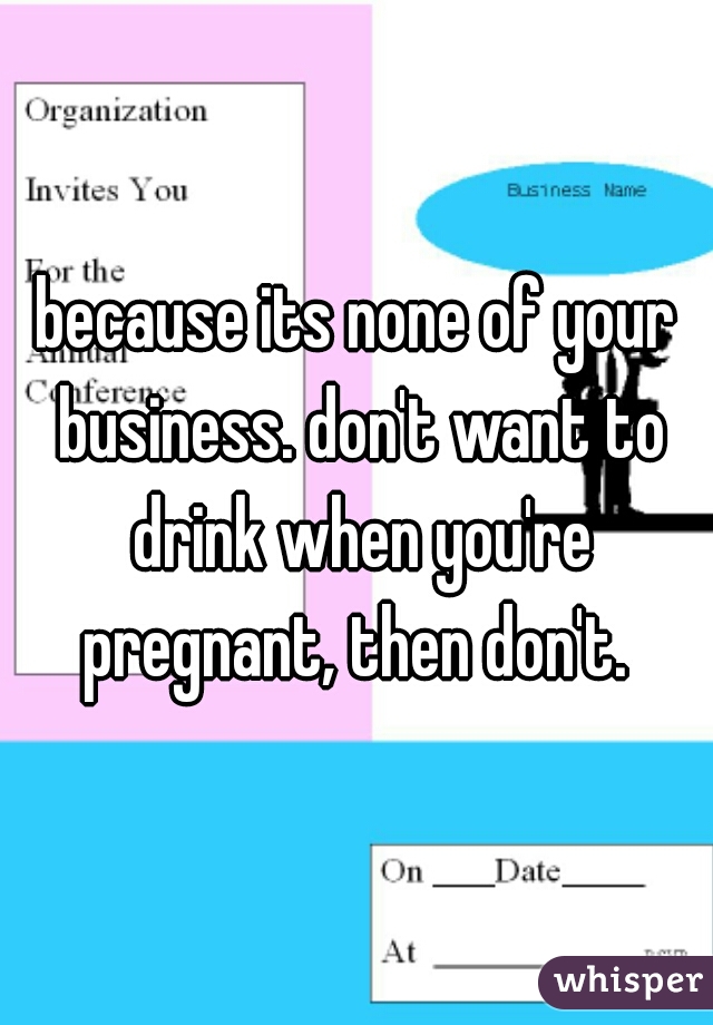 because its none of your business. don't want to drink when you're pregnant, then don't. 