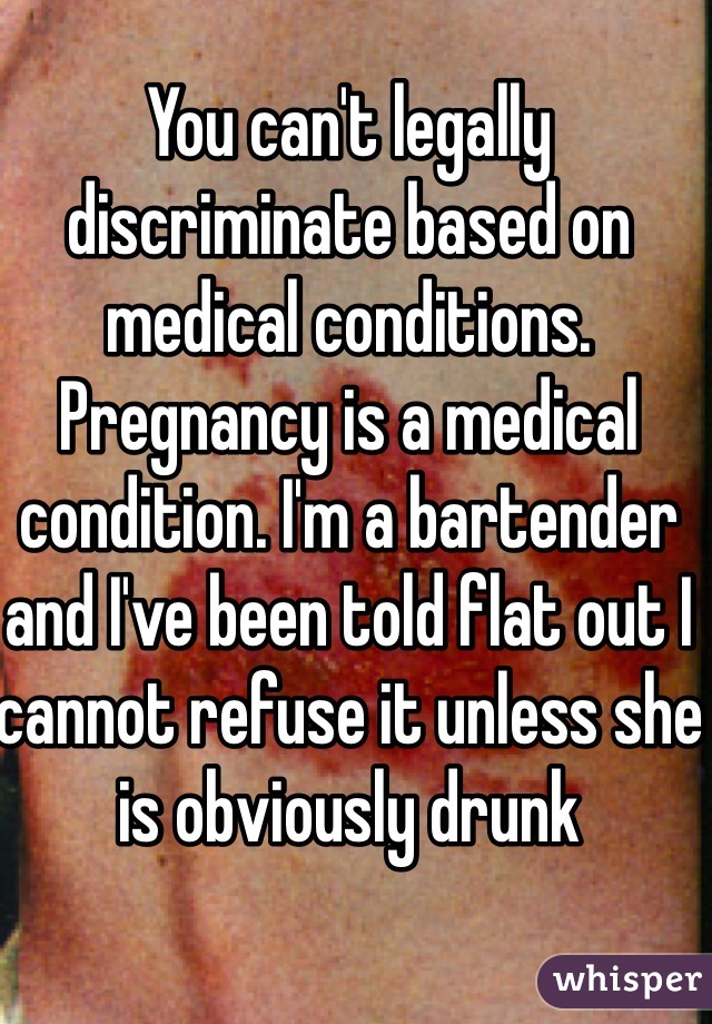 You can't legally discriminate based on medical conditions. Pregnancy is a medical condition. I'm a bartender and I've been told flat out I cannot refuse it unless she is obviously drunk