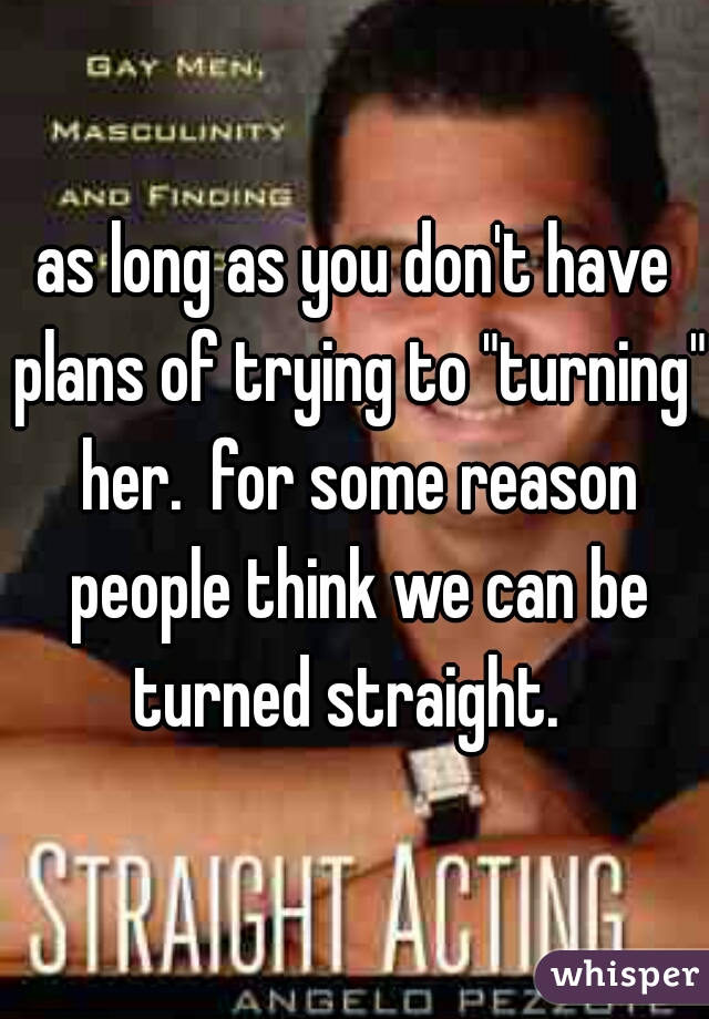 as long as you don't have plans of trying to "turning" her.  for some reason people think we can be turned straight.  