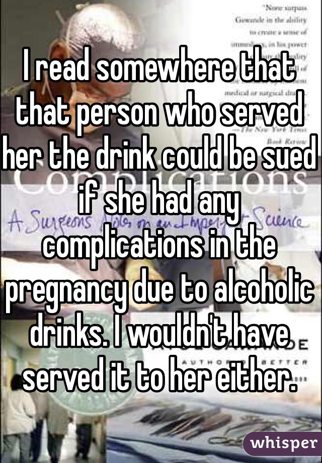 I read somewhere that that person who served her the drink could be sued if she had any complications in the pregnancy due to alcoholic drinks. I wouldn't have served it to her either. 