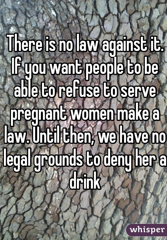 There is no law against it. If you want people to be able to refuse to serve pregnant women make a law. Until then, we have no legal grounds to deny her a drink