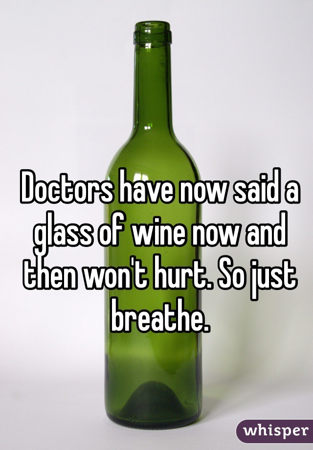 Doctors have now said a glass of wine now and then won't hurt. So just breathe. 