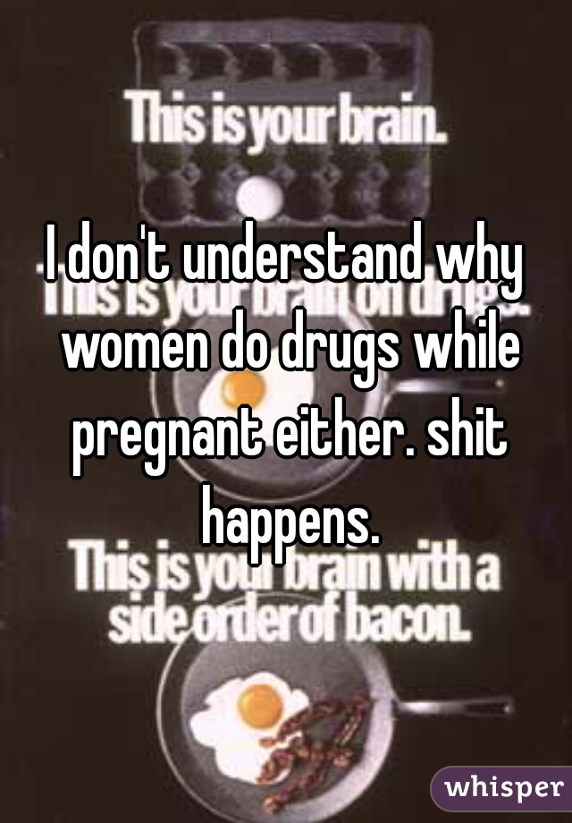 I don't understand why women do drugs while pregnant either. shit happens.