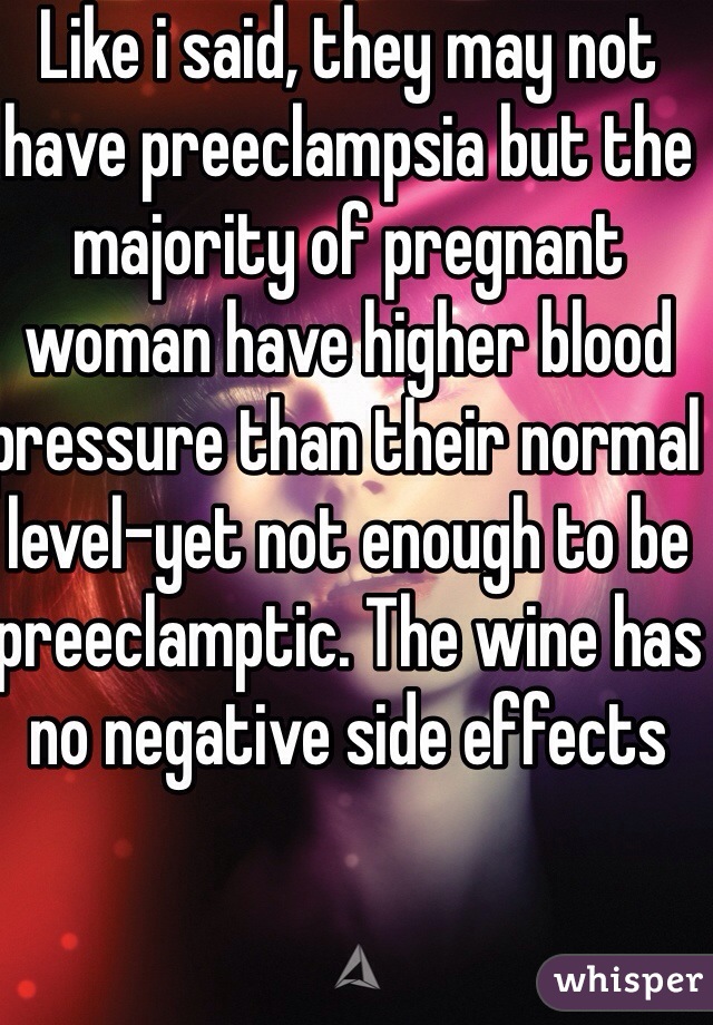 Like i said, they may not have preeclampsia but the majority of pregnant woman have higher blood pressure than their normal level-yet not enough to be preeclamptic. The wine has no negative side effects
