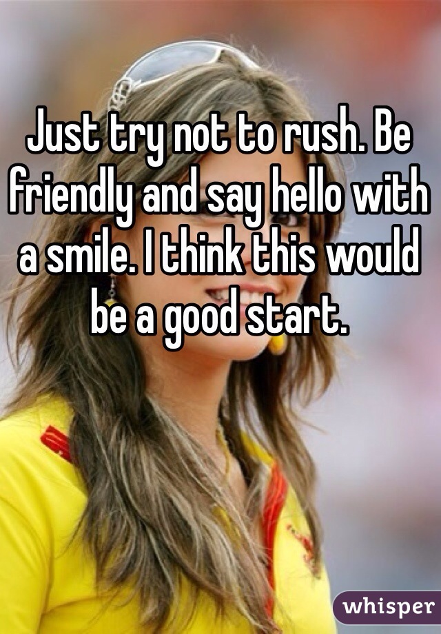 Just try not to rush. Be friendly and say hello with a smile. I think this would be a good start. 