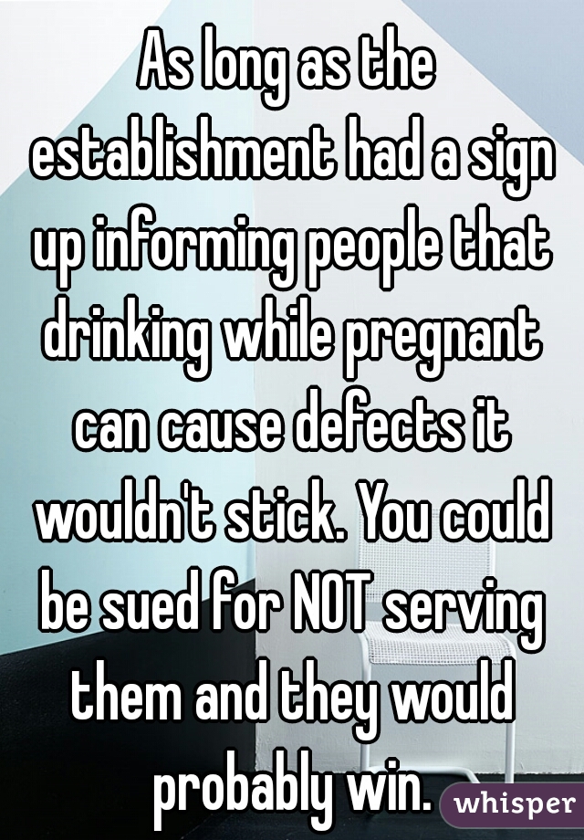 As long as the establishment had a sign up informing people that drinking while pregnant can cause defects it wouldn't stick. You could be sued for NOT serving them and they would probably win.