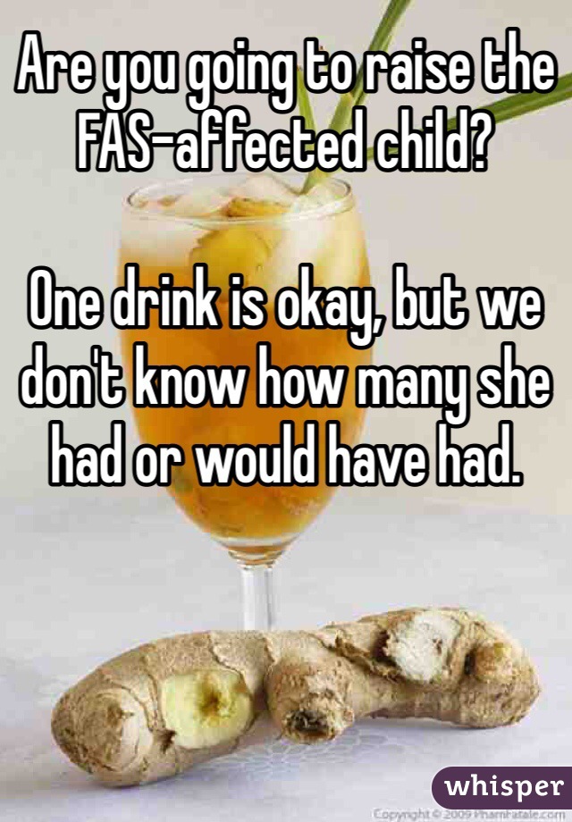 Are you going to raise the FAS-affected child?

One drink is okay, but we don't know how many she had or would have had. 