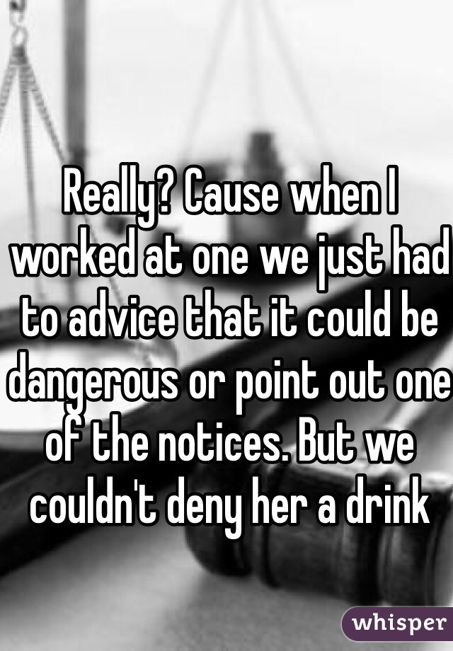 Really? Cause when I worked at one we just had to advice that it could be dangerous or point out one of the notices. But we couldn't deny her a drink